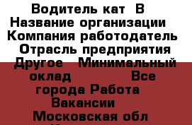 Водитель кат. В › Название организации ­ Компания-работодатель › Отрасль предприятия ­ Другое › Минимальный оклад ­ 25 000 - Все города Работа » Вакансии   . Московская обл.,Климовск г.